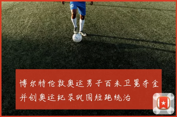 博尔特伦敦奥运男子百米卫冕夺金并创奥运纪录巩固短跑统治