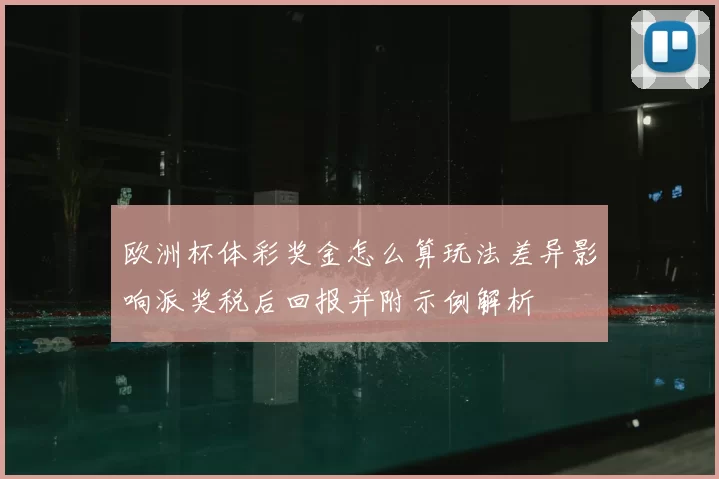 欧洲杯体彩奖金怎么算玩法差异影响派奖税后回报并附示例解析