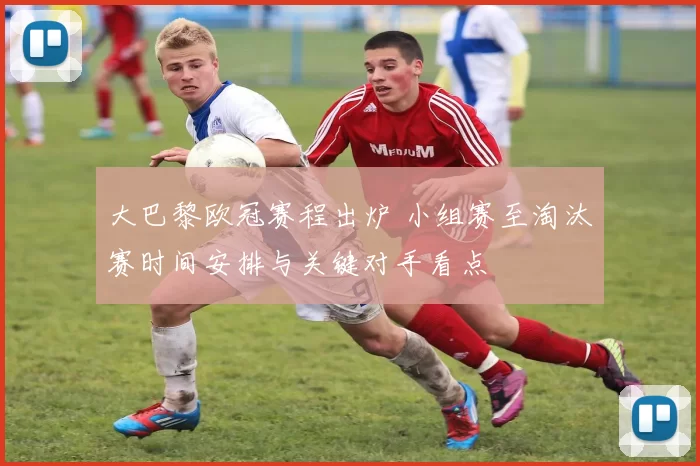 大巴黎欧冠赛程出炉 小组赛至淘汰赛时间安排与关键对手看点