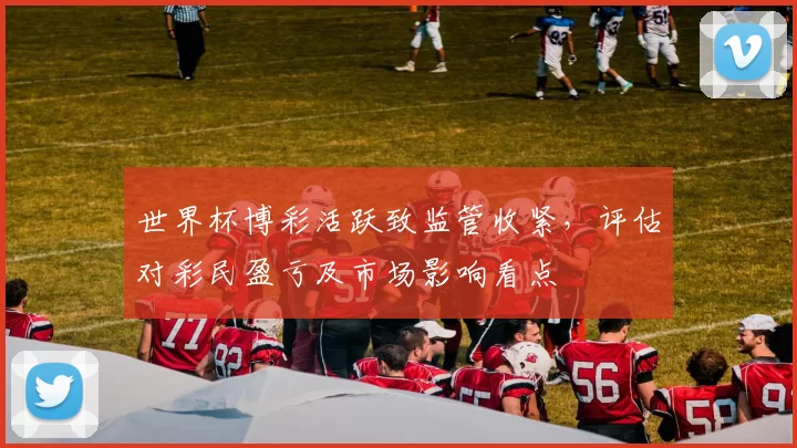 世界杯博彩活跃致监管收紧，评估对彩民盈亏及市场影响看点