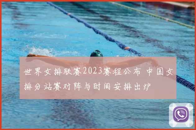 世界女排联赛2023赛程公布 中国女排分站赛对阵与时间安排出炉