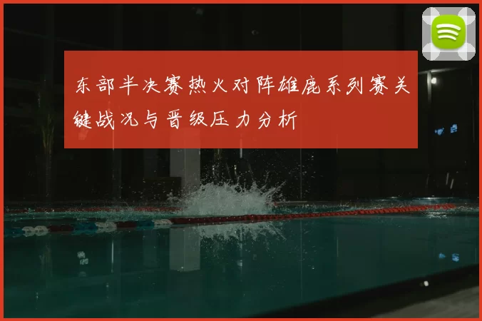 东部半决赛热火对阵雄鹿系列赛关键战况与晋级压力分析