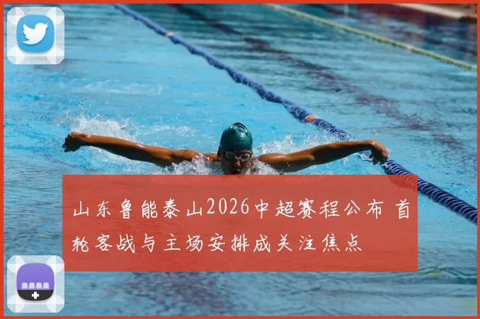 山东鲁能泰山2026中超赛程公布 首轮客战与主场安排成关注焦点