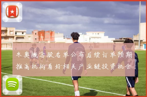 冬奥概念股名单公布后续订单预期推高机构看好相关产业链投资机会