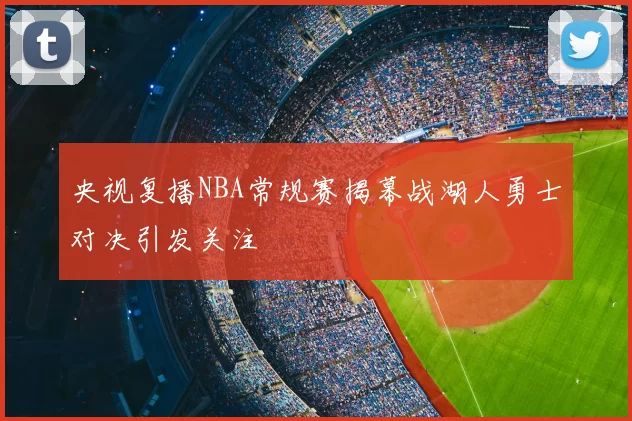 央视复播NBA常规赛揭幕战湖人勇士对决引发关注