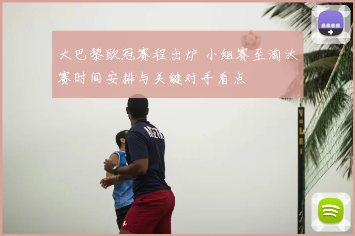 大巴黎欧冠赛程出炉 小组赛至淘汰赛时间安排与关键对手看点