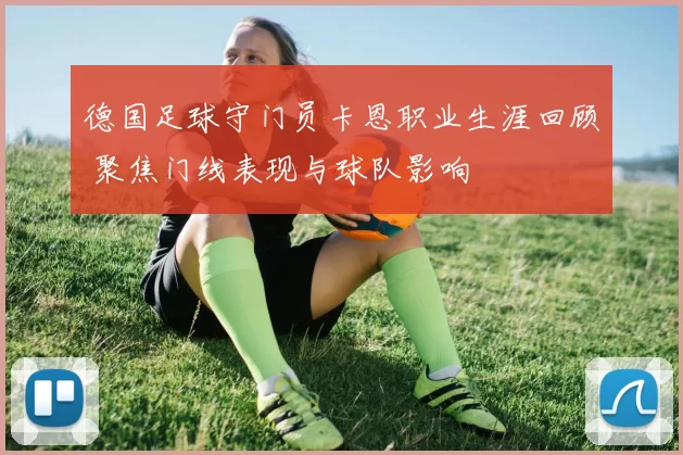 德国足球守门员卡恩职业生涯回顾 聚焦门线表现与球队影响