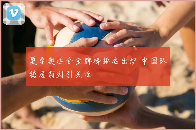 夏季奥运会金牌榜排名出炉 中国队稳居前列引关注