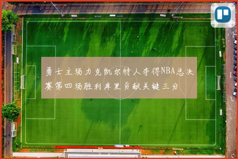 勇士主场力克凯尔特人夺得NBA总决赛第四场胜利库里贡献关键三分