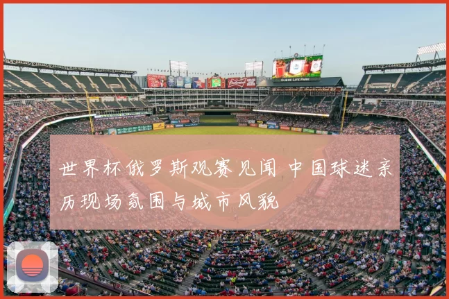 世界杯俄罗斯观赛见闻 中国球迷亲历现场氛围与城市风貌