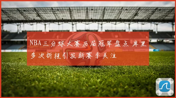 NBA三分球大赛历届冠军盘点 库里多次折桂引发新赛季关注