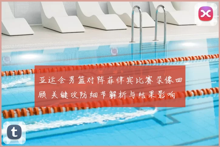 亚运会男篮对阵菲律宾比赛录像回顾 关键攻防细节解析与结果影响