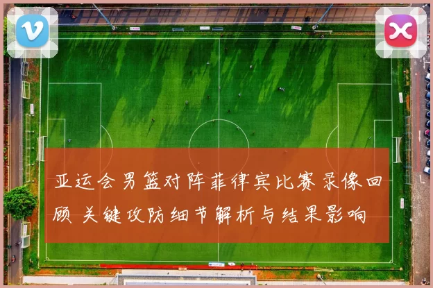 亚运会男篮对阵菲律宾比赛录像回顾 关键攻防细节解析与结果影响