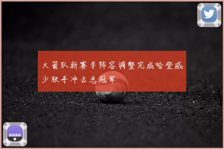 火箭队新赛季阵容调整完成哈登威少联手冲击总冠军