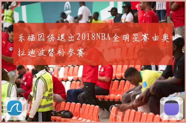乐福因伤退出2018NBA全明星赛由奥拉迪波替补参赛