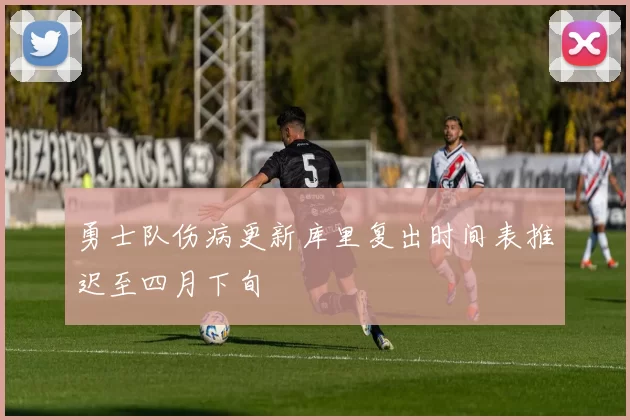 勇士队伤病更新库里复出时间表推迟至四月下旬