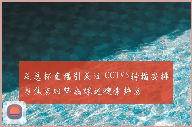 足总杯直播引关注 CCTV5转播安排与焦点对阵成球迷搜索热点
