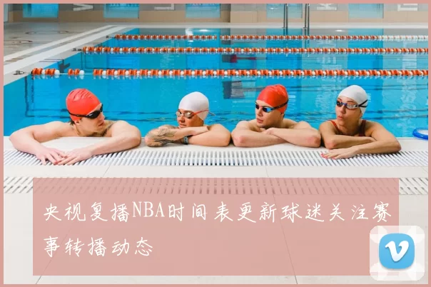 央视复播NBA时间表更新球迷关注赛事转播动态