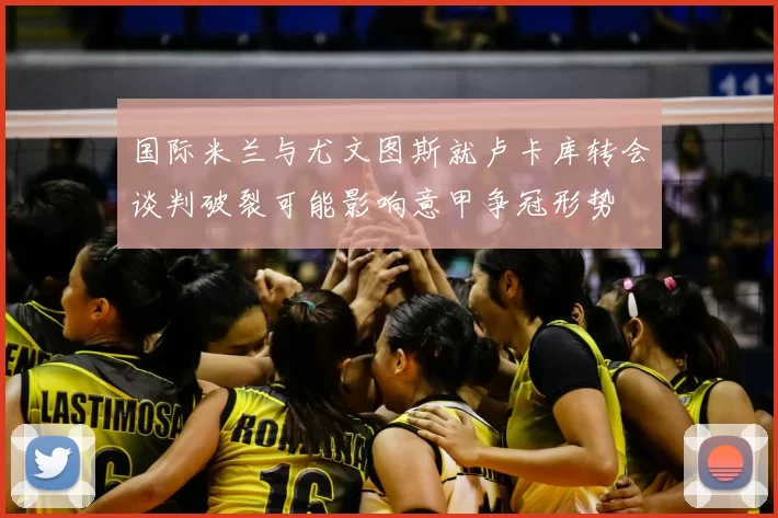 国际米兰与尤文图斯就卢卡库转会谈判破裂可能影响意甲争冠形势