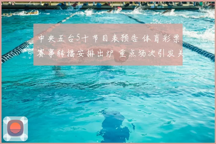 中央五台5十节目表预告 体育彩票赛事转播安排出炉 重点场次引发关注