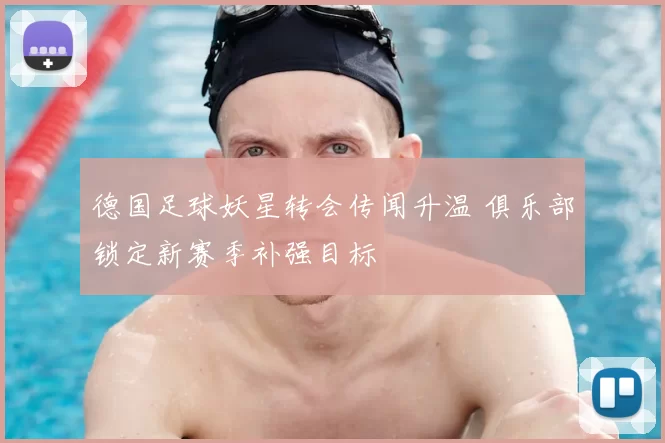 德国足球妖星转会传闻升温 俱乐部锁定新赛季补强目标