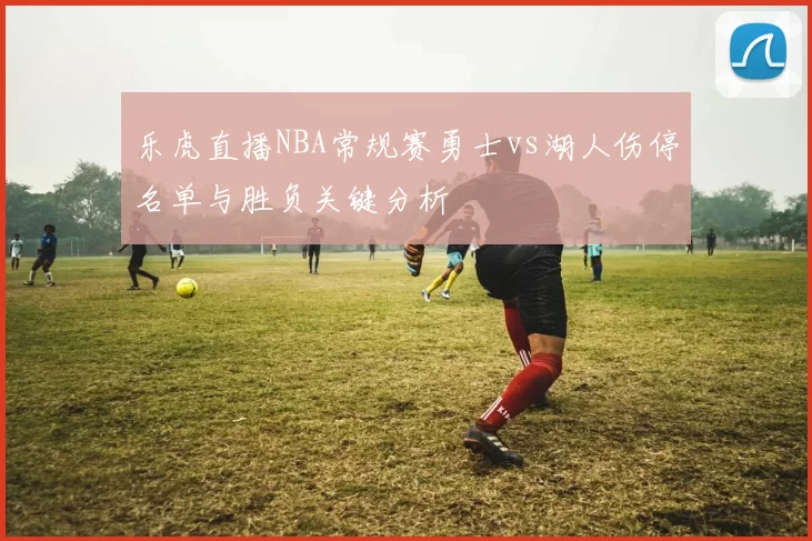 乐虎直播NBA常规赛勇士vs湖人伤停名单与胜负关键分析