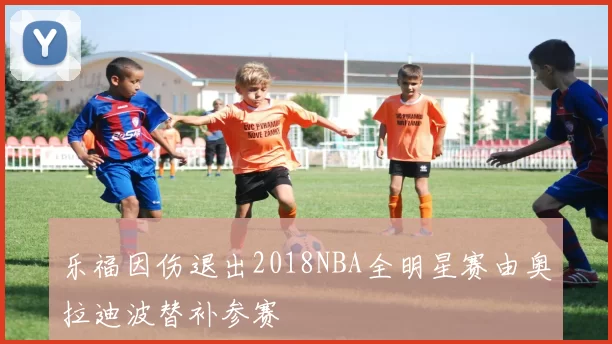 乐福因伤退出2018NBA全明星赛由奥拉迪波替补参赛