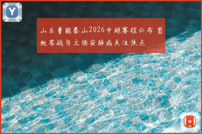 山东鲁能泰山2026中超赛程公布 首轮客战与主场安排成关注焦点