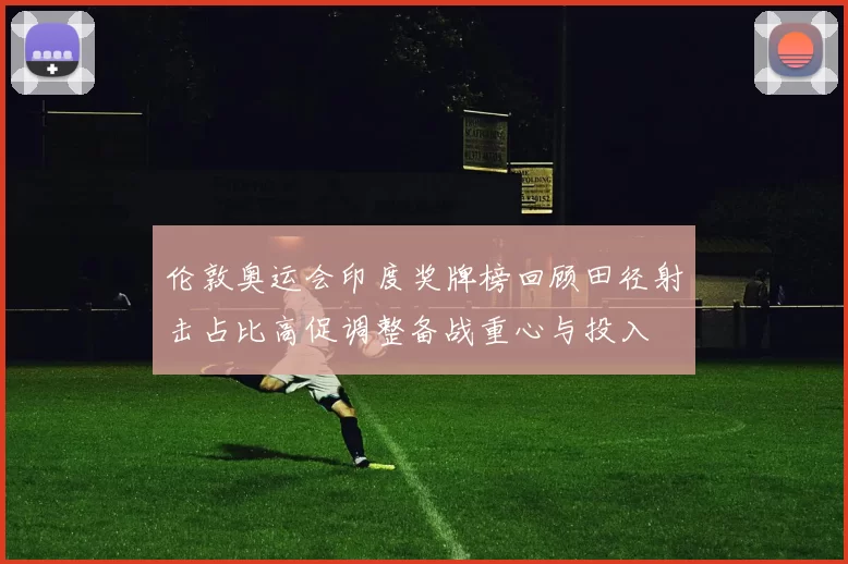 伦敦奥运会印度奖牌榜回顾田径射击占比高促调整备战重心与投入