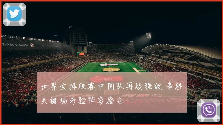 世界女排联赛中国队再战强敌 争胜关键场考验阵容磨合