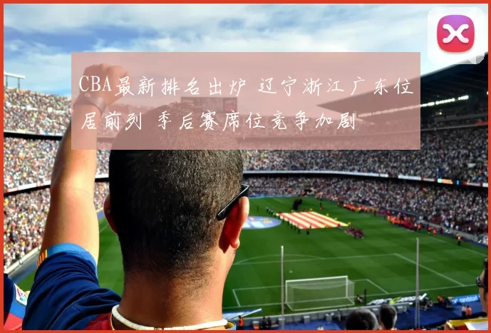 CBA最新排名出炉 辽宁浙江广东位居前列 季后赛席位竞争加剧