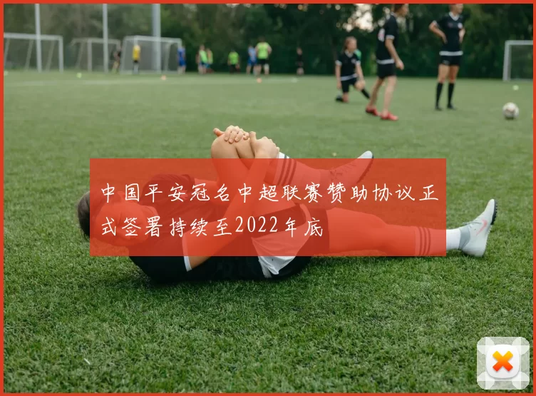 中国平安冠名中超联赛赞助协议正式签署持续至2022年底