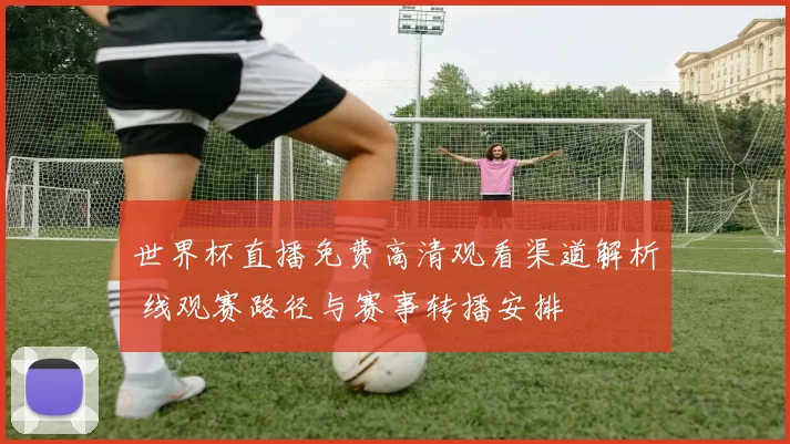 世界杯直播免费高清观看渠道解析 线观赛路径与赛事转播安排