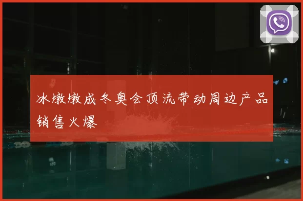 冰墩墩成冬奥会顶流带动周边产品销售火爆