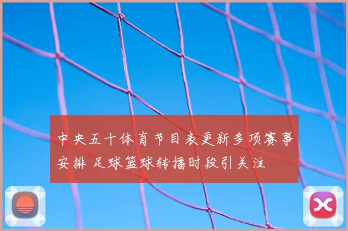 中央五十体育节目表更新多项赛事安排 足球篮球转播时段引关注