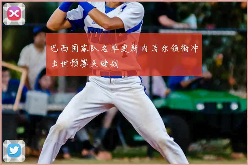 巴西国家队名单更新内马尔领衔冲击世预赛关键战