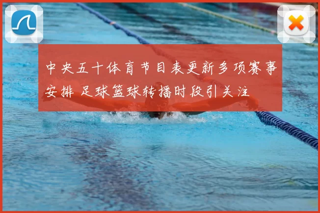 中央五十体育节目表更新多项赛事安排 足球篮球转播时段引关注