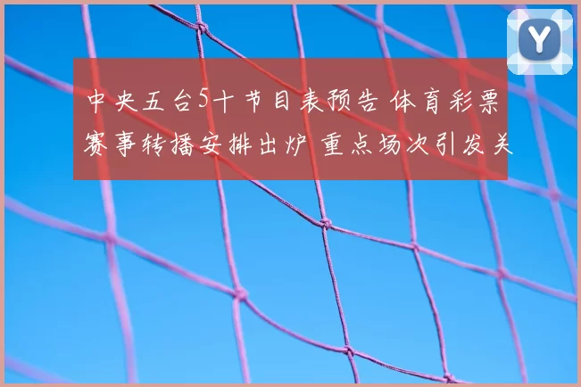 中央五台5十节目表预告 体育彩票赛事转播安排出炉 重点场次引发关注