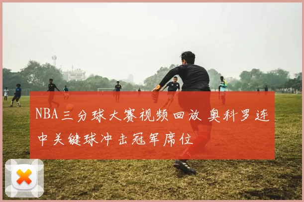 NBA三分球大赛视频回放 奥科罗连中关键球冲击冠军席位