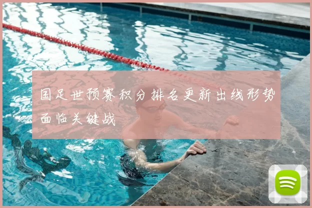 国足世预赛积分排名更新出线形势面临关键战