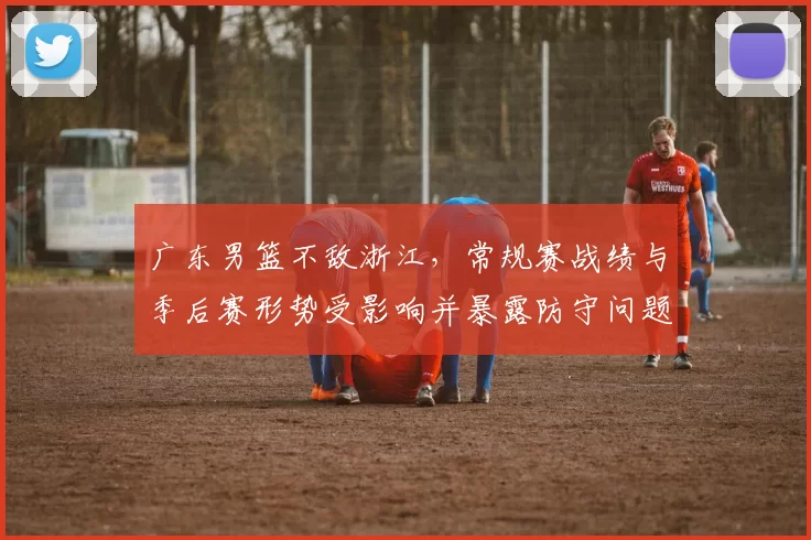 广东男篮不敌浙江，常规赛战绩与季后赛形势受影响并暴露防守问题