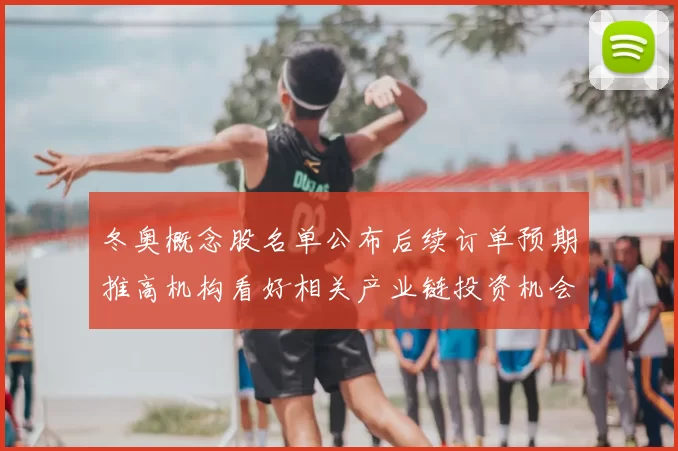 冬奥概念股名单公布后续订单预期推高机构看好相关产业链投资机会