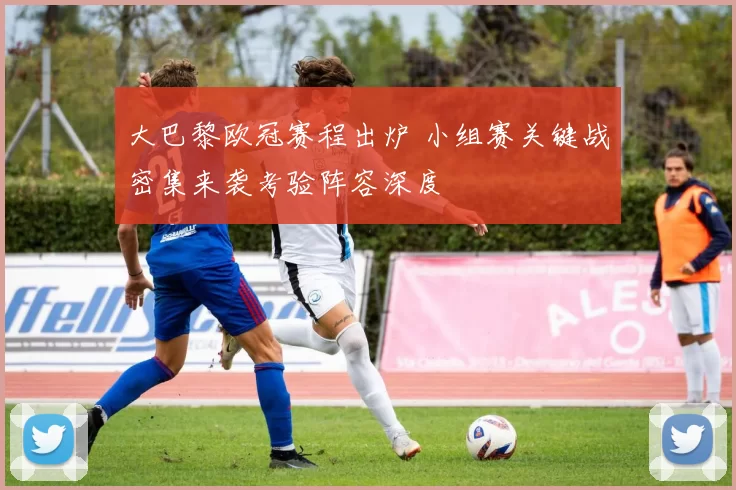 大巴黎欧冠赛程出炉 小组赛关键战密集来袭考验阵容深度