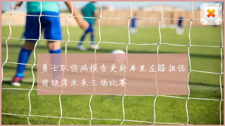 勇士队伤病报告更新库里左膝扭伤将缺席未来三场比赛
