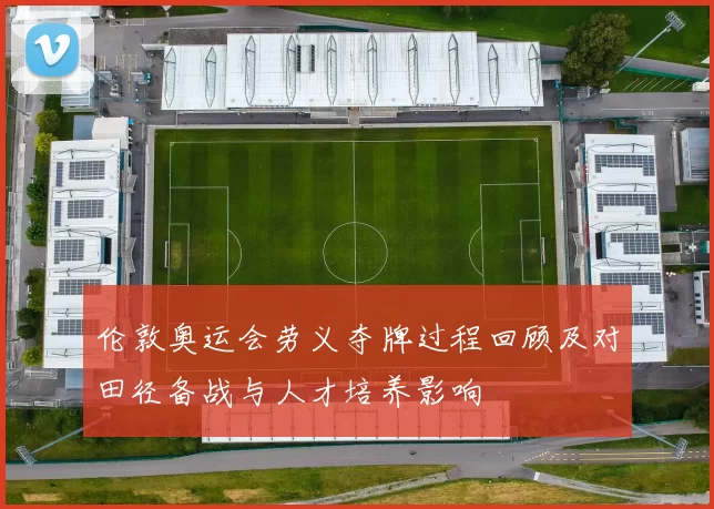 伦敦奥运会劳义夺牌过程回顾及对田径备战与人才培养影响