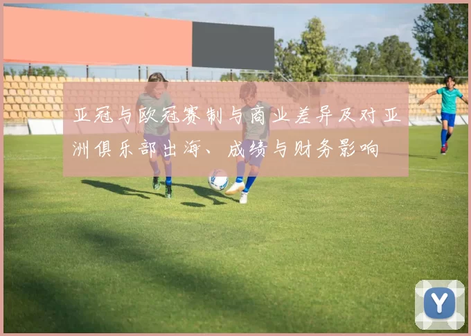 亚冠与欧冠赛制与商业差异及对亚洲俱乐部出海、成绩与财务影响
