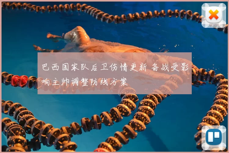 巴西国家队后卫伤情更新 备战受影响主帅调整防线方案