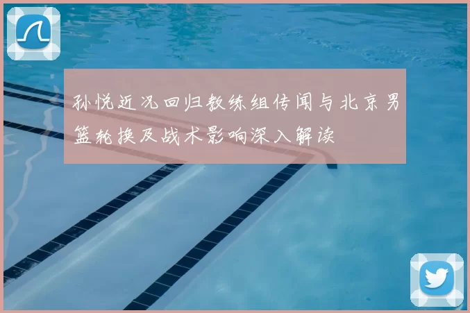 孙悦近况回归教练组传闻与北京男篮轮换及战术影响深入解读