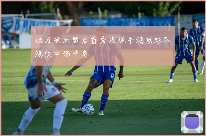 切万顿加盟后首秀表现平稳助球队稳住中场节奏