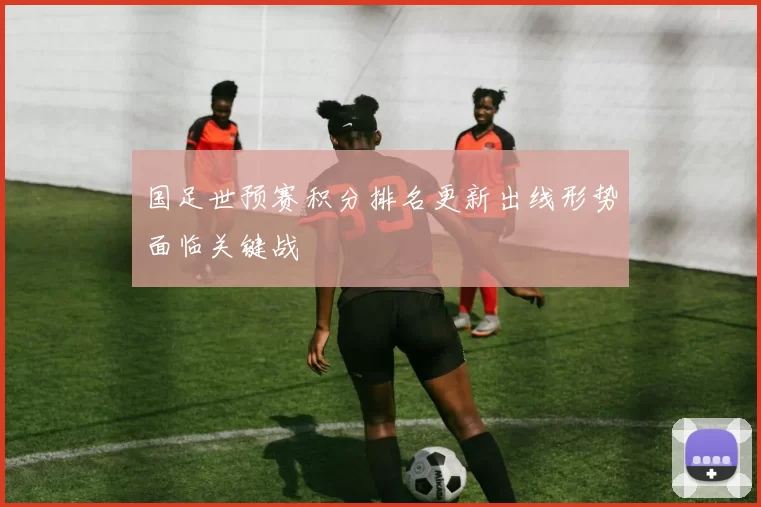 国足世预赛积分排名更新出线形势面临关键战